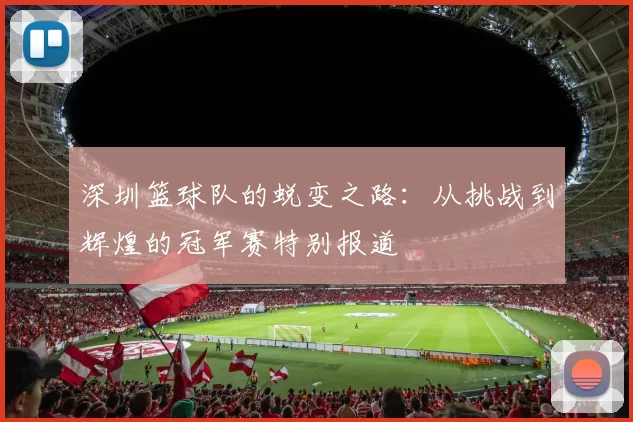 深圳篮球队的蜕变之路:从挑战到辉煌的冠军赛特别报道