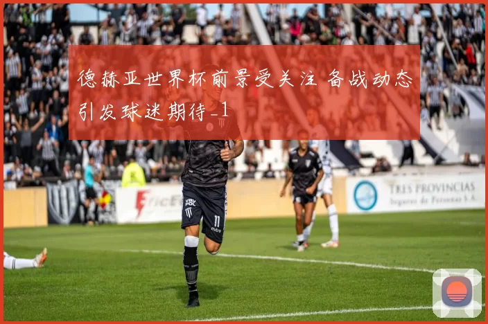 德赫亚世界杯前景受关注 备战动态引发球迷期待_1