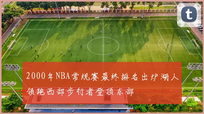 2000年NBA常规赛最终排名出炉湖人领跑西部步行者登顶东部