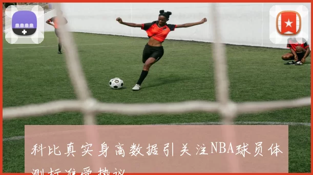 科比真实身高数据引关注NBA球员体测标准受热议
