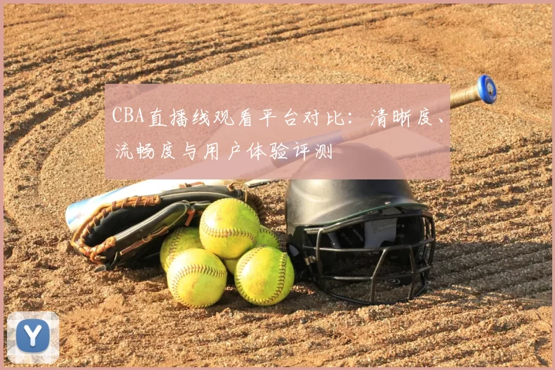 CBA直播线观看平台对比:清晰度、流畅度与用户体验评测