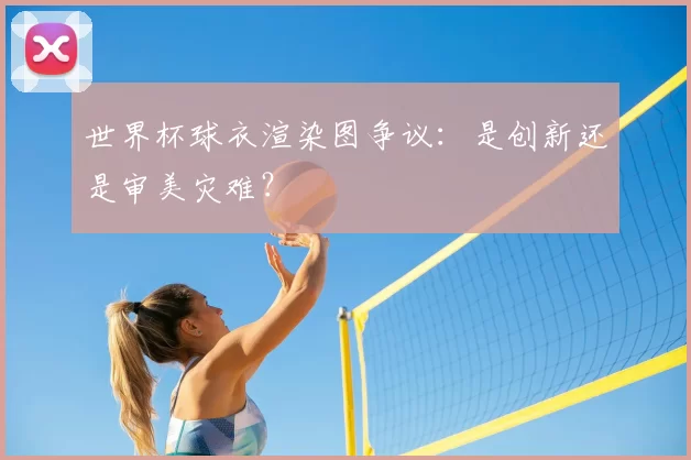世界杯球衣渲染图争议:是创新还是审美灾难?