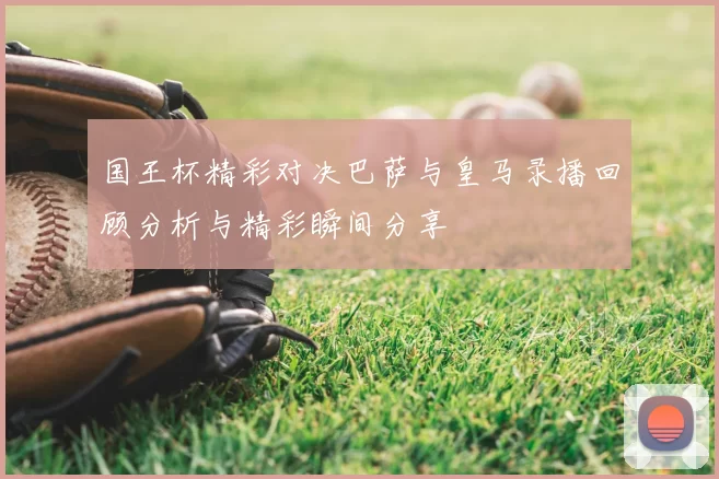 国王杯精彩对决巴萨与皇马录播回顾分析与精彩瞬间分享
