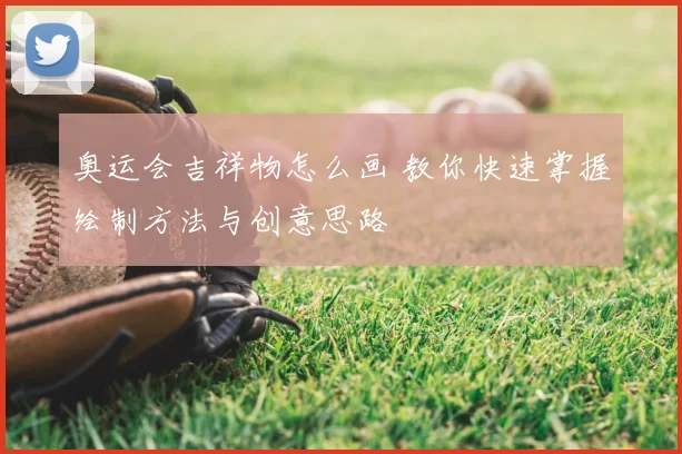 奥运会吉祥物怎么画 教你快速掌握绘制方法与创意思路