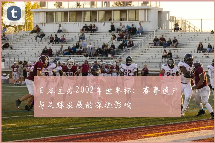 日本主办2002年世界杯：赛事遗产与足球发展的深远影响