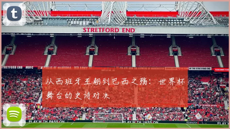 从西班牙王朝到巴西之殇：世界杯舞台的史诗对决