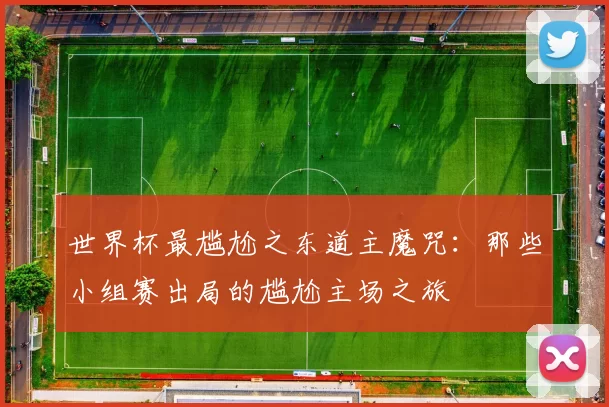 世界杯最尴尬之东道主魔咒:那些小组赛出局的尴尬主场之旅