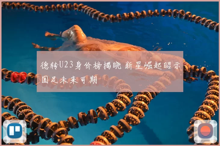 德转U23身价榜揭晓 新星崛起昭示国足未来可期