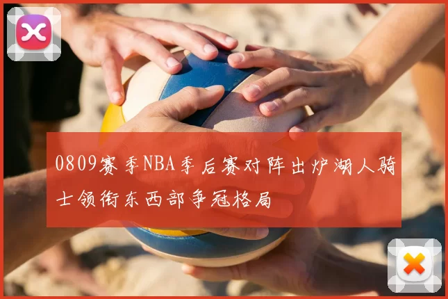 0809赛季NBA季后赛对阵出炉湖人骑士领衔东西部争冠格局