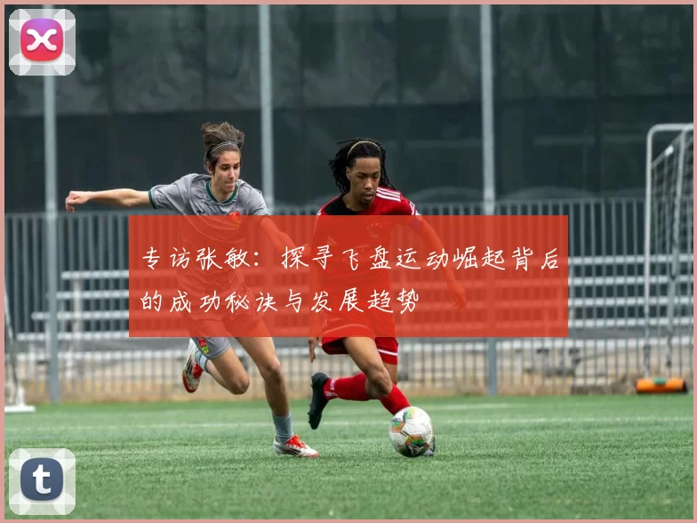 专访张敏：探寻飞盘运动崛起背后的成功秘诀与发展趋势