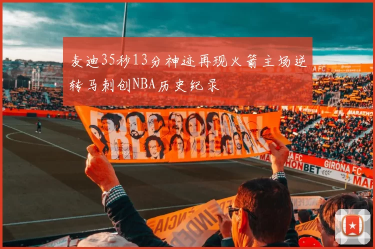 麦迪35秒13分神迹再现火箭主场逆转马刺创NBA历史纪录