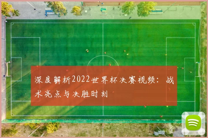 深度解析2022世界杯决赛视频：战术亮点与决胜时刻