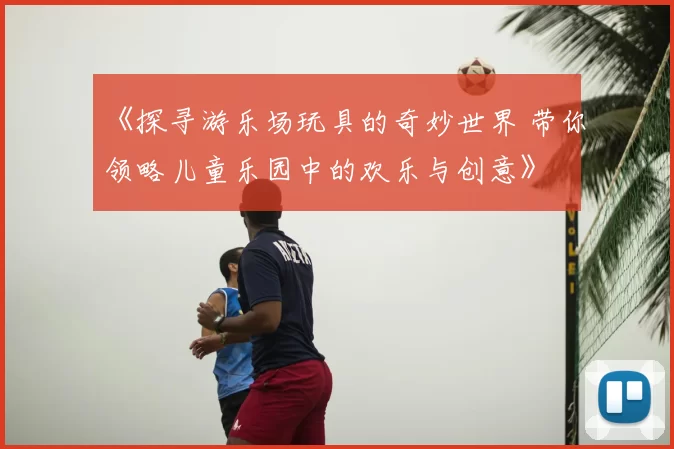 《探寻游乐场玩具的奇妙世界 带你领略儿童乐园中的欢乐与创意》