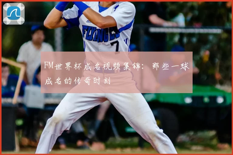 FM世界杯成名视频集锦：那些一球成名的传奇时刻